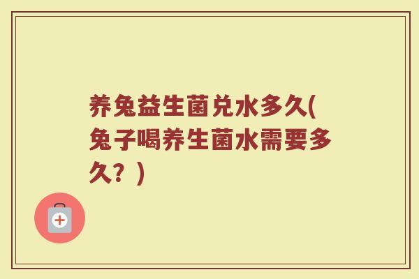养兔益生菌兑水多久(兔子喝养生菌水需要多久？)