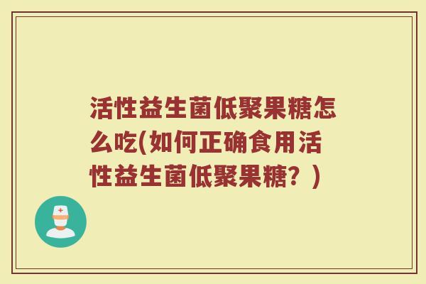 活性益生菌低聚果糖怎么吃(如何正确食用活性益生菌低聚果糖？)