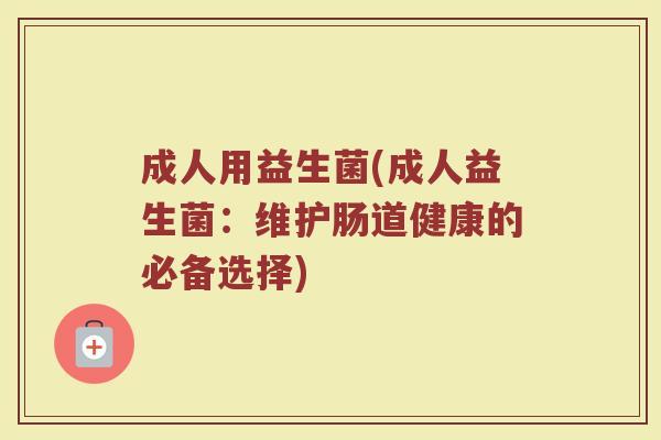 成人用益生菌(成人益生菌：维护肠道健康的必备选择)