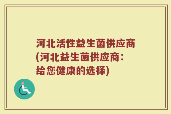 河北活性益生菌供应商(河北益生菌供应商：给您健康的选择)