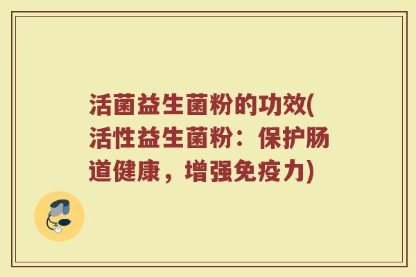 活菌益生菌粉的功效(活性益生菌粉：保护肠道健康，增强免疫力)