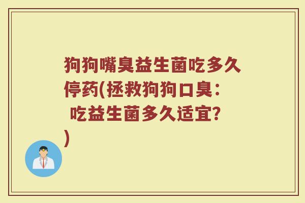 狗狗嘴臭益生菌吃多久停药(拯救狗狗口臭： 吃益生菌多久适宜？)