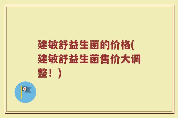 建敏舒益生菌的价格(建敏舒益生菌售价大调整！)