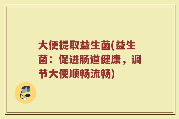 大便提取益生菌(益生菌：促进肠道健康，调节大便顺畅流畅)
