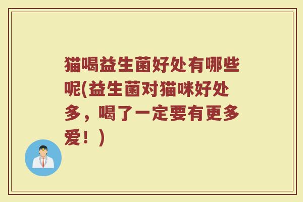 猫喝益生菌好处有哪些呢(益生菌对猫咪好处多，喝了一定要有更多爱！)
