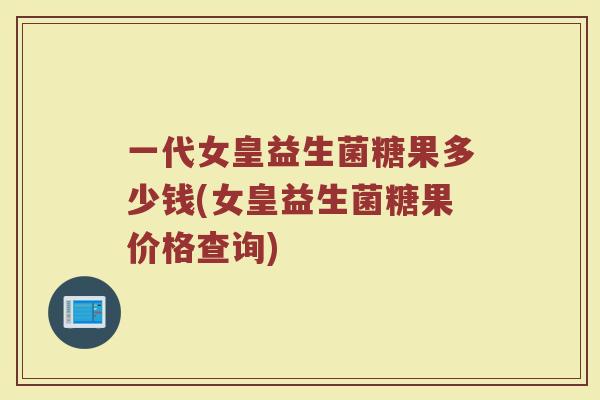 一代女皇益生菌糖果多少钱(女皇益生菌糖果价格查询)