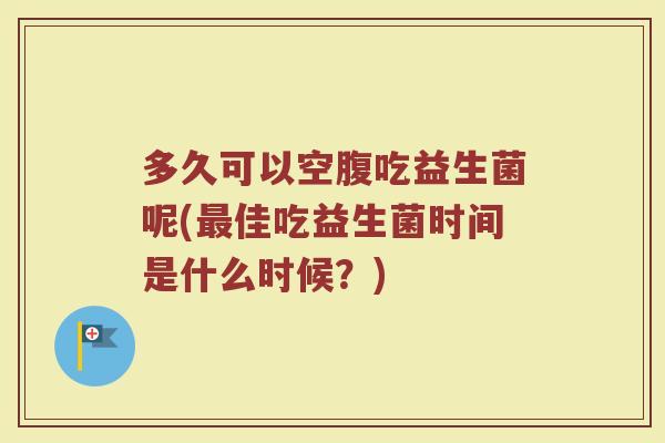 多久可以空腹吃益生菌呢(最佳吃益生菌时间是什么时候？)