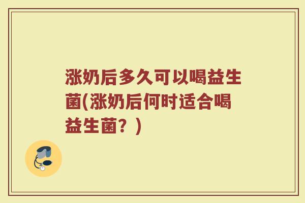 涨奶后多久可以喝益生菌(涨奶后何时适合喝益生菌？)