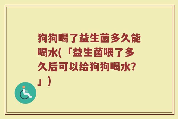 狗狗喝了益生菌多久能喝水(「益生菌喂了多久后可以给狗狗喝水？」)