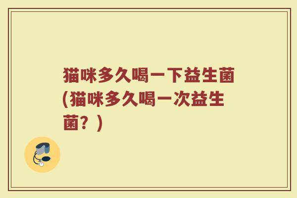 猫咪多久喝一下益生菌(猫咪多久喝一次益生菌？)