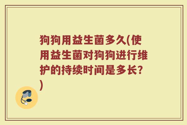 狗狗用益生菌多久(使用益生菌对狗狗进行维护的持续时间是多长？)