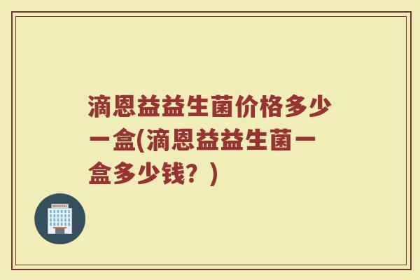 滴恩益益生菌价格多少一盒(滴恩益益生菌一盒多少钱？)