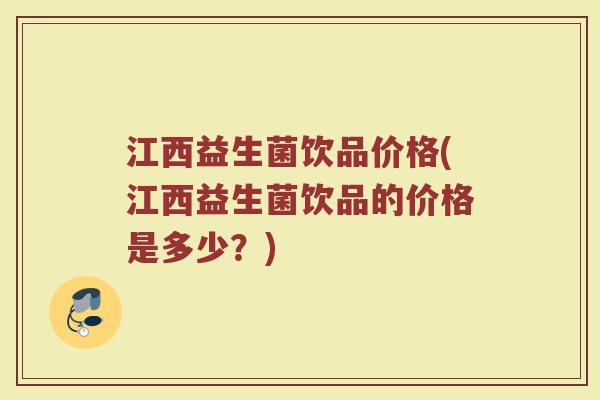 江西益生菌饮品价格(江西益生菌饮品的价格是多少？)