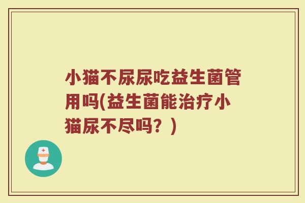 小猫不尿尿吃益生菌管用吗(益生菌能治疗小猫尿不尽吗？)