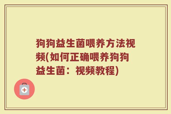狗狗益生菌喂养方法视频(如何正确喂养狗狗益生菌：视频教程)