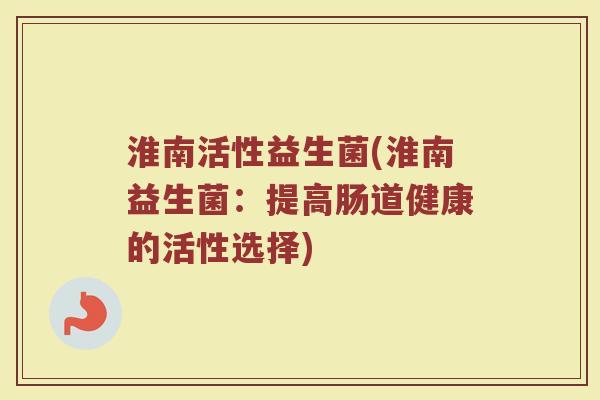 淮南活性益生菌(淮南益生菌：提高肠道健康的活性选择)