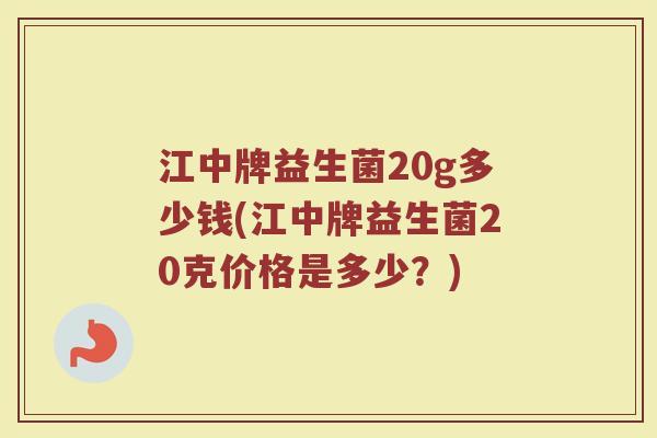 江中牌益生菌20g多少钱(江中牌益生菌20克价格是多少?) 江中牌益生菌20g多少钱(江中牌益生菌20克价格是多少?)