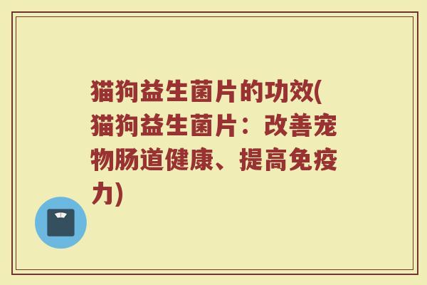 猫狗益生菌片的功效(猫狗益生菌片：改善宠物肠道健康、提高免疫力)