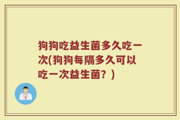 狗狗吃益生菌多久吃一次(狗狗每隔多久可以吃一次益生菌？)