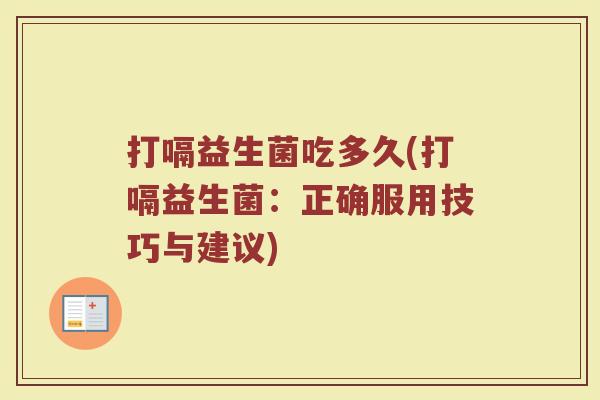 打嗝益生菌吃多久(打嗝益生菌：正确服用技巧与建议)