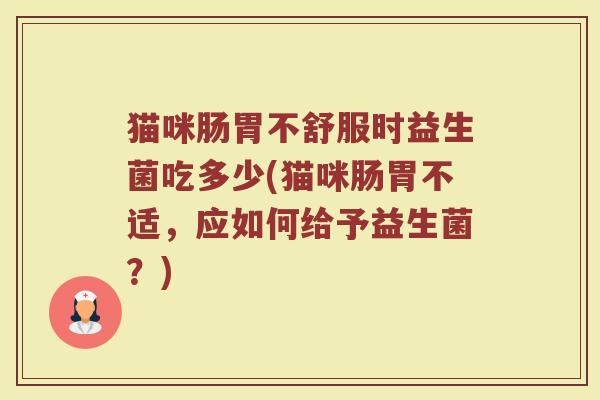 猫咪肠胃不舒服时益生菌吃多少(猫咪肠胃不适，应如何给予益生菌？)