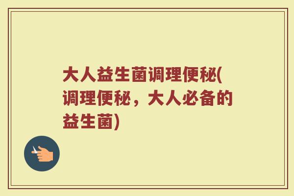 大人益生菌调理便秘(调理便秘，大人必备的益生菌)
