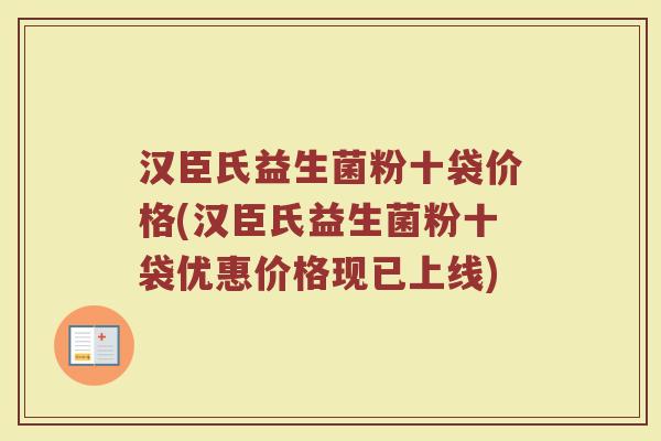 汉臣氏益生菌粉十袋价格(汉臣氏益生菌粉十袋优惠价格现已上线)