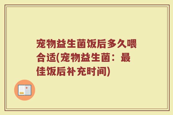宠物益生菌饭后多久喂合适(宠物益生菌：最佳饭后补充时间)
