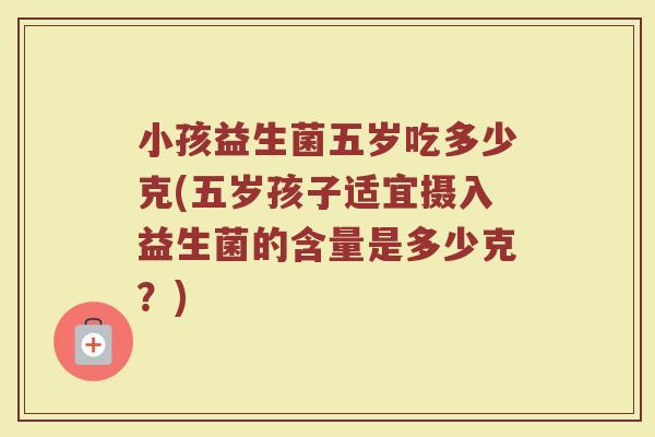 小孩益生菌五岁吃多少克(五岁孩子适宜摄入益生菌的含量是多少克？)