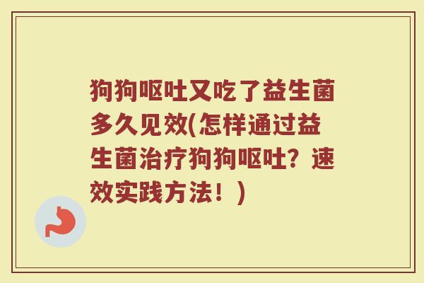 狗狗呕吐又吃了益生菌多久见效(怎样通过益生菌治疗狗狗呕吐？速效实践方法！)