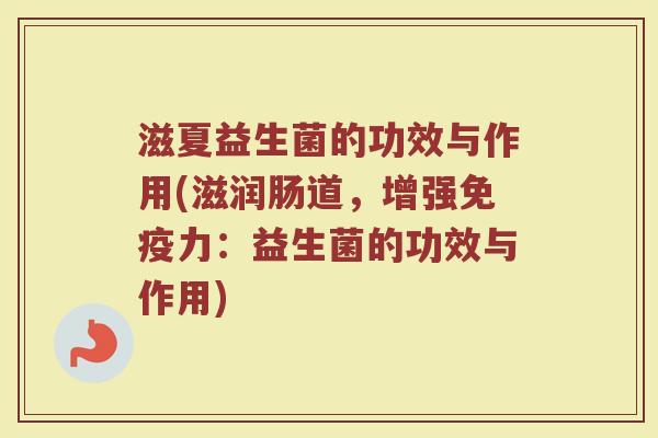 滋夏益生菌的功效与作用(滋润肠道，增强免疫力：益生菌的功效与作用)