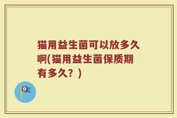 猫用益生菌可以放多久啊(猫用益生菌保质期有多久？)