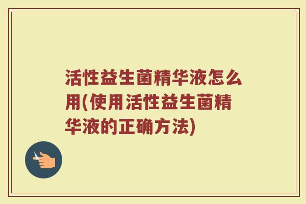 活性益生菌精华液怎么用(使用活性益生菌精华液的正确方法)