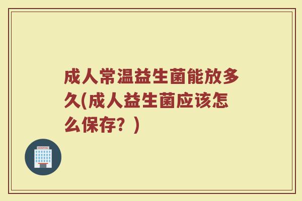成人常温益生菌能放多久(成人益生菌应该怎么保存？)