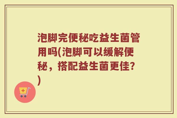 泡脚完便秘吃益生菌管用吗(泡脚可以缓解便秘，搭配益生菌更佳？)