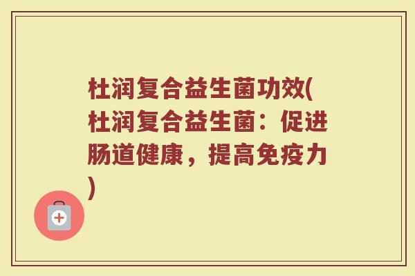 杜润复合益生菌功效(杜润复合益生菌：促进肠道健康，提高免疫力)