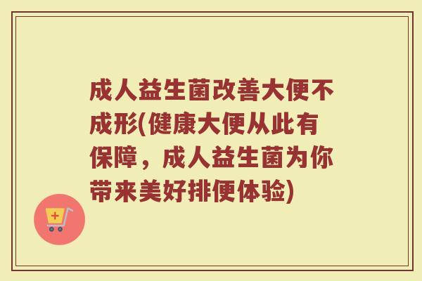 成人益生菌改善大便不成形(健康大便从此有保障，成人益生菌为你带来美好排便体验)
