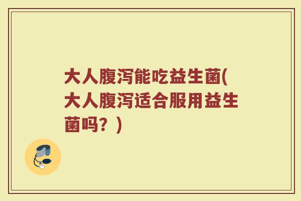 大人腹泻能吃益生菌(大人腹泻适合服用益生菌吗？)