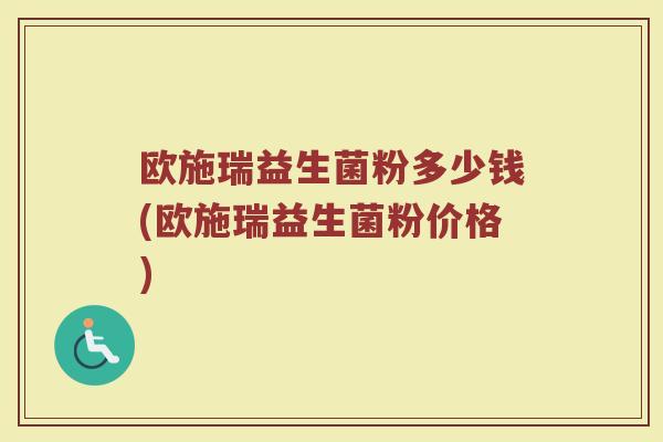 欧施瑞益生菌粉多少钱(欧施瑞益生菌粉价格)