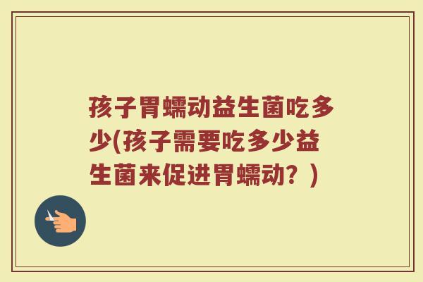 孩子胃蠕动益生菌吃多少(孩子需要吃多少益生菌来促进胃蠕动？)