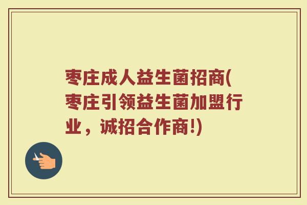 枣庄成人益生菌招商(枣庄引领益生菌加盟行业，诚招合作商!)