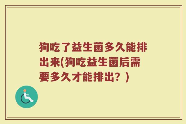 狗吃了益生菌多久能排出来(狗吃益生菌后需要多久才能排出？)