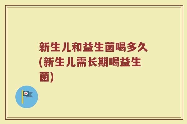新生儿和益生菌喝多久(新生儿需长期喝益生菌)