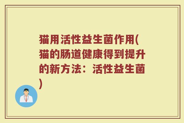 猫用活性益生菌作用(猫的肠道健康得到提升的新方法：活性益生菌)