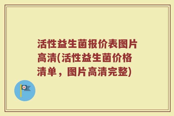 活性益生菌报价表图片高清(活性益生菌价格清单，图片高清完整)