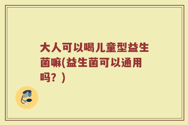 大人可以喝儿童型益生菌嘛(益生菌可以通用吗？)