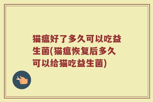 猫瘟好了多久可以吃益生菌(猫瘟恢复后多久可以给猫吃益生菌) 猫瘟好了多久可以吃益生菌(猫瘟恢复后多久可以给猫吃益生菌)