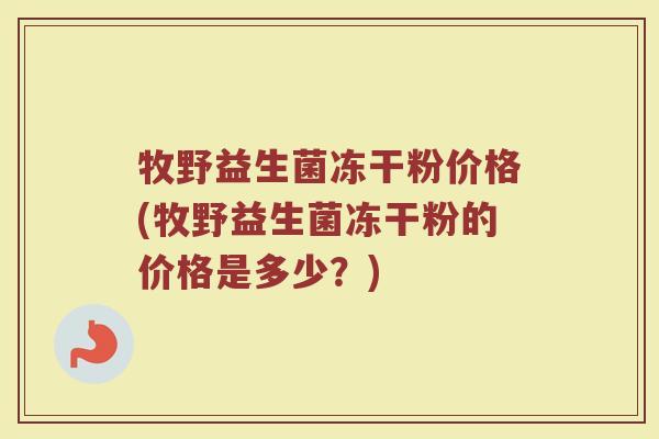 牧野益生菌冻干粉价格(牧野益生菌冻干粉的价格是多少？)