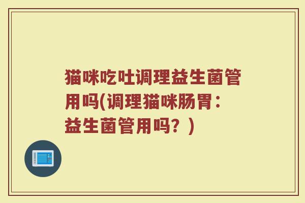 猫咪吃吐调理益生菌管用吗(调理猫咪肠胃：益生菌管用吗？)