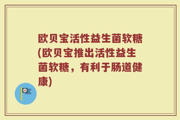 欧贝宝活性益生菌软糖(欧贝宝推出活性益生菌软糖，有利于肠道健康)